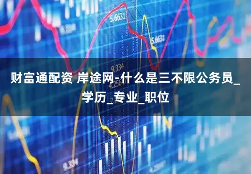 财富通配资 岸途网-什么是三不限公务员_学历_专业_职位