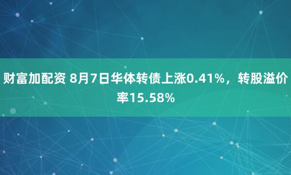 财富加配资 8月7日华体转债上涨0.41%，转股溢价率15.58%