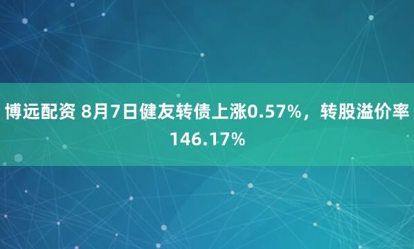 博远配资 8月7日健友转债上涨0.57%，转股溢价率146.17%