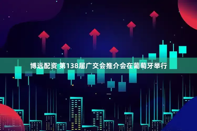 博远配资 第138届广交会推介会在葡萄牙举行