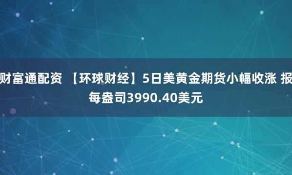 财富通配资 【环球财经】5日美黄金期货小幅收涨 报每盎司3990.40美元