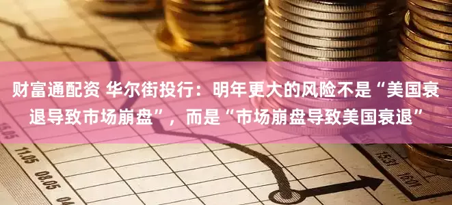 财富通配资 华尔街投行：明年更大的风险不是“美国衰退导致市场崩盘”，而是“市场崩盘导致美国衰退”