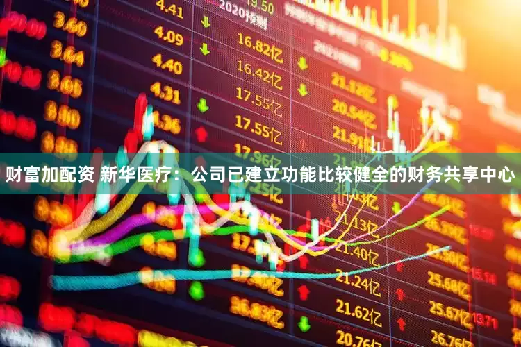 财富加配资 新华医疗：公司已建立功能比较健全的财务共享中心