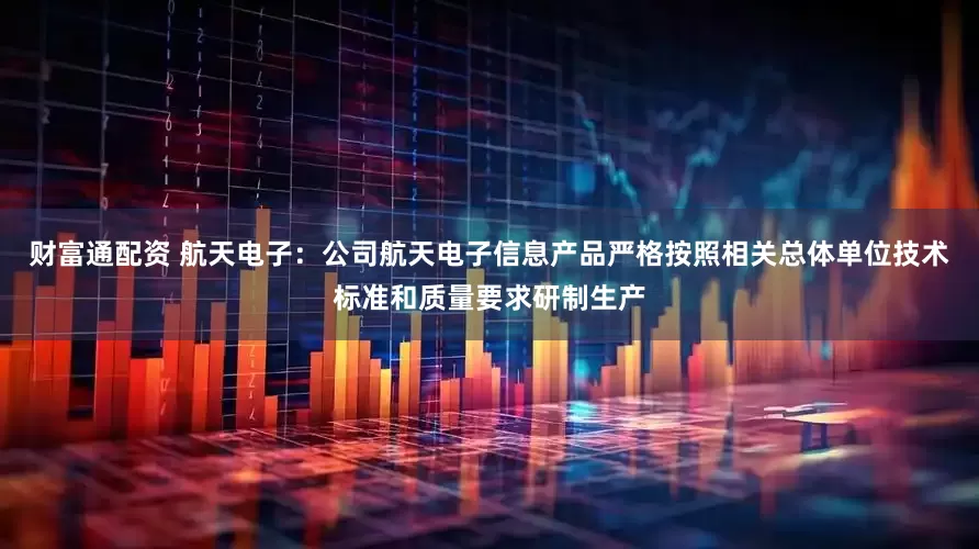 财富通配资 航天电子：公司航天电子信息产品严格按照相关总体单位技术标准和质量要求研制生产