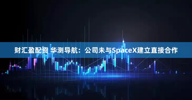 财汇盈配资 华测导航：公司未与SpaceX建立直接合作