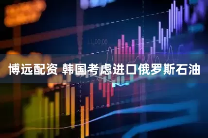 博远配资 韩国考虑进口俄罗斯石油