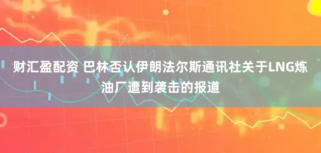 财汇盈配资 巴林否认伊朗法尔斯通讯社关于LNG炼油厂遭到袭击的报道