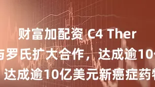 财富加配资 C4 Therapeutics与罗氏扩大合作，达成逾10亿美元新癌症药物协议