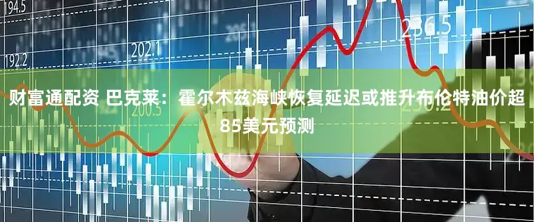 财富通配资 巴克莱：霍尔木兹海峡恢复延迟或推升布伦特油价超85美元预测