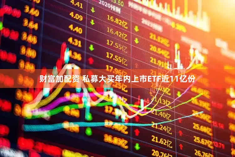 财富加配资 私募大买年内上市ETF近11亿份