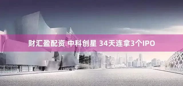 财汇盈配资 中科创星 34天连拿3个IPO