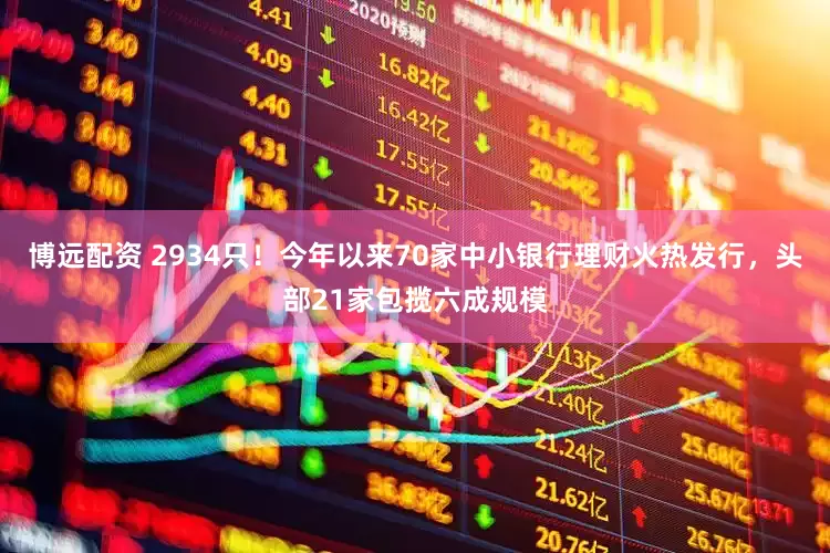 博远配资 2934只！今年以来70家中小银行理财火热发行，头部21家包揽六成规模