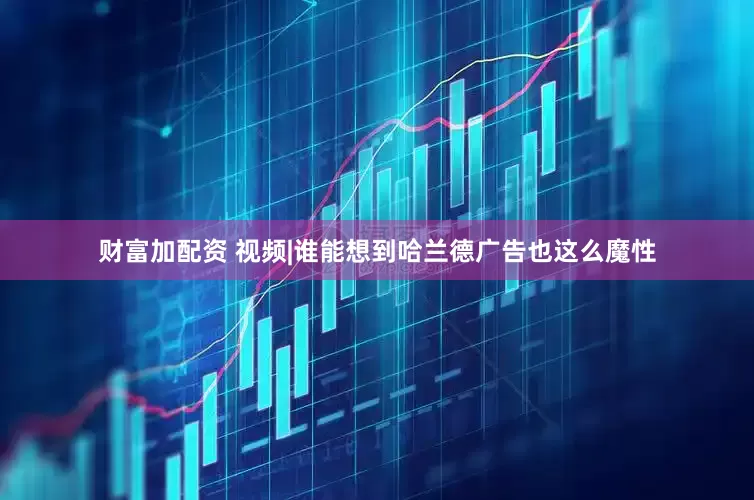 财富加配资 视频|谁能想到哈兰德广告也这么魔性